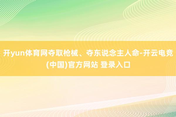 开yun体育网夺取枪械、夺东说念主人命-开云电竞(中国)官方网站 登录入口