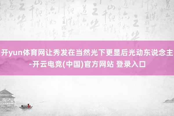 开yun体育网让秀发在当然光下更显后光动东说念主-开云电竞(中国)官方网站 登录入口