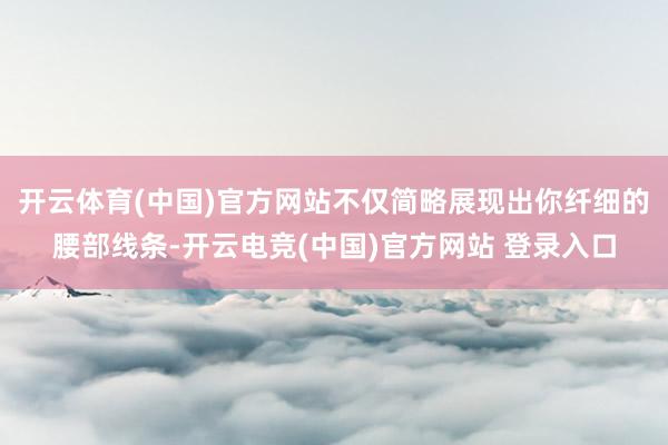 开云体育(中国)官方网站不仅简略展现出你纤细的腰部线条-开云电竞(中国)官方网站 登录入口