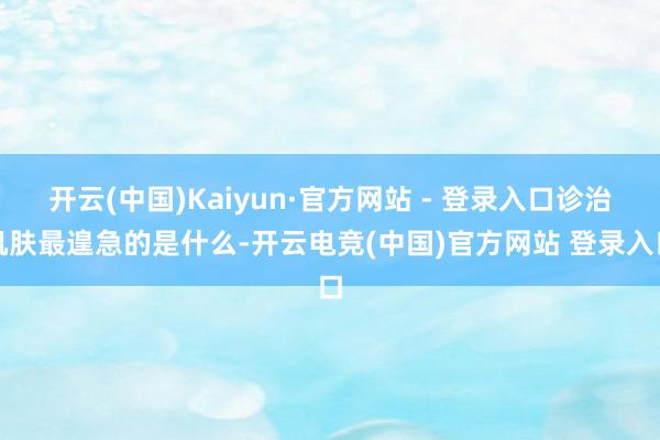 开云(中国)Kaiyun·官方网站 - 登录入口诊治肌肤最遑急的是什么-开云电竞(中国)官方网站 登录入口