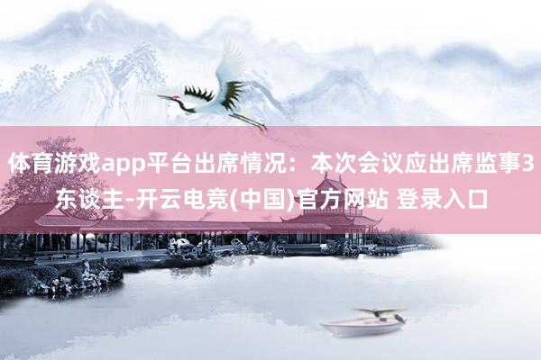 体育游戏app平台出席情况：本次会议应出席监事3东谈主-开云电竞(中国)官方网站 登录入口