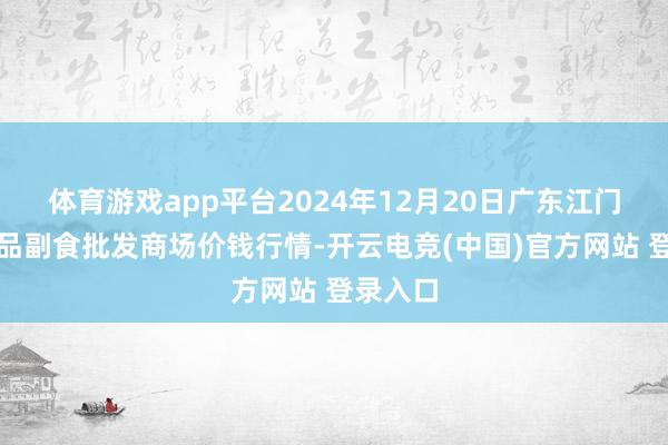 体育游戏app平台2024年12月20日广东江门水产冻品副食批发商场价钱行情-开云电竞(中国)官方网站 登录入口