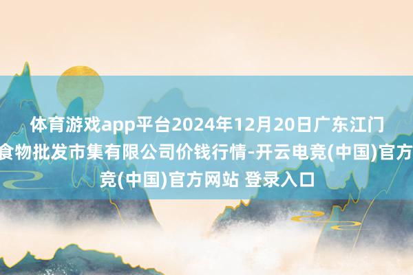 体育游戏app平台2024年12月20日广东江门市新会区生果食物批发市集有限公司价钱行情-开云电竞(中国)官方网站 登录入口