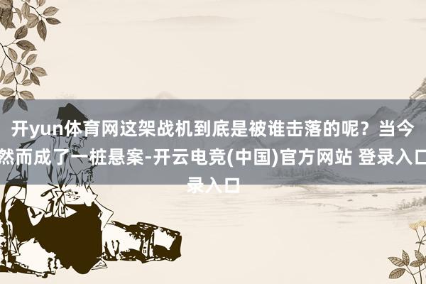 开yun体育网这架战机到底是被谁击落的呢？当今然而成了一桩悬案-开云电竞(中国)官方网站 登录入口