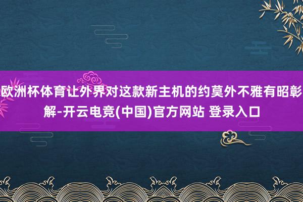 欧洲杯体育让外界对这款新主机的约莫外不雅有昭彰解-开云电竞(中国)官方网站 登录入口