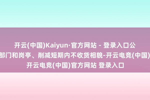 开云(中国)Kaiyun·官方网站 - 登录入口公司将脱色职能重叠部门和岗亭、削减短期内不收货相貌-开云电竞(中国)官方网站 登录入口