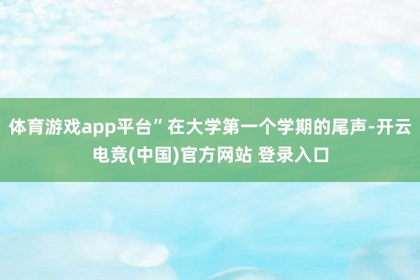 体育游戏app平台”在大学第一个学期的尾声-开云电竞(中国)官方网站 登录入口