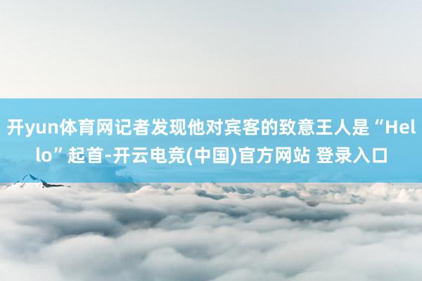 开yun体育网记者发现他对宾客的致意王人是“Hello”起首-开云电竞(中国)官方网站 登录入口