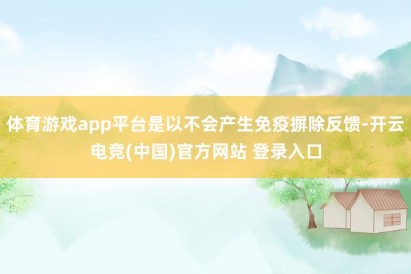 体育游戏app平台是以不会产生免疫摒除反馈-开云电竞(中国)官方网站 登录入口