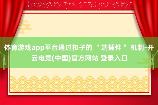 体育游戏app平台通过扣子的 ＂端插件＂ 机制-开云电竞(中国)官方网站 登录入口