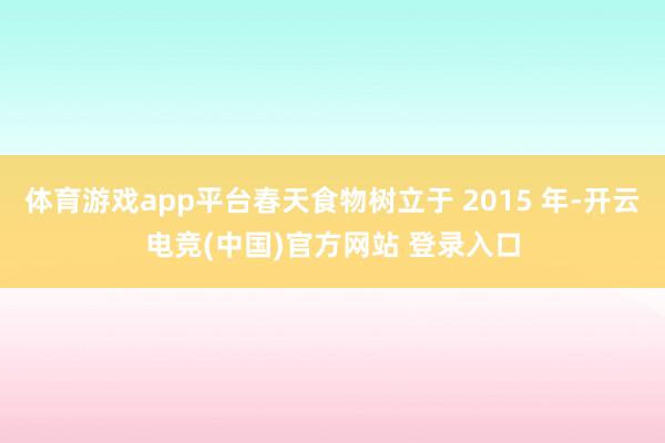 体育游戏app平台春天食物树立于 2015 年-开云电竞(中国)官方网站 登录入口