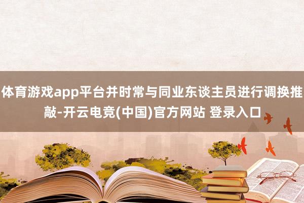 体育游戏app平台并时常与同业东谈主员进行调换推敲-开云电竞(中国)官方网站 登录入口