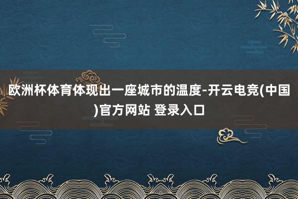 欧洲杯体育体现出一座城市的温度-开云电竞(中国)官方网站 登录入口