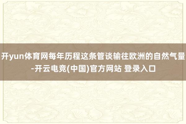 开yun体育网每年历程这条管谈输往欧洲的自然气量-开云电竞(中国)官方网站 登录入口