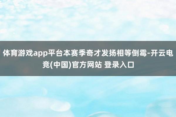 体育游戏app平台本赛季奇才发扬相等倒霉-开云电竞(中国)官方网站 登录入口