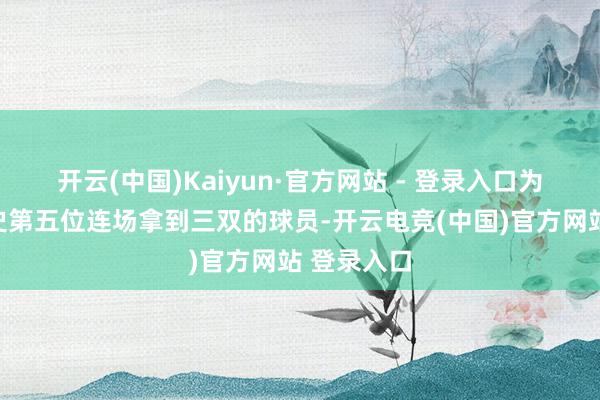 开云(中国)Kaiyun·官方网站 - 登录入口为尼克斯队史第五位连场拿到三双的球员-开云电竞(中国)官方网站 登录入口