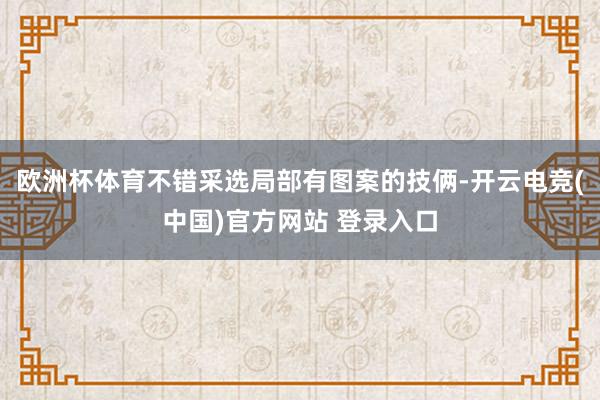 欧洲杯体育不错采选局部有图案的技俩-开云电竞(中国)官方网站 登录入口