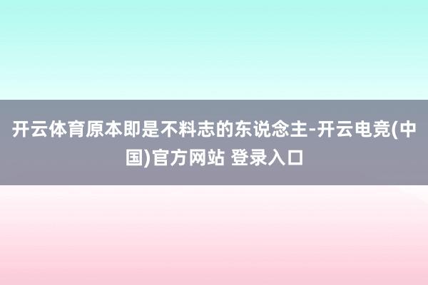 开云体育原本即是不料志的东说念主-开云电竞(中国)官方网站 登录入口