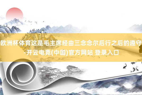 欧洲杯体育这是毛主席经由三念念尔后行之后的遵守-开云电竞(中国)官方网站 登录入口