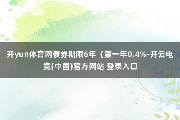 开yun体育网债券期限6年（第一年0.4%-开云电竞(中国)官方网站 登录入口