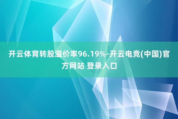 开云体育转股溢价率96.19%-开云电竞(中国)官方网站 登录入口