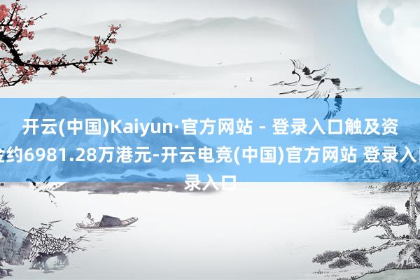 开云(中国)Kaiyun·官方网站 - 登录入口触及资金约6981.28万港元-开云电竞(中国)官方网站 登录入口