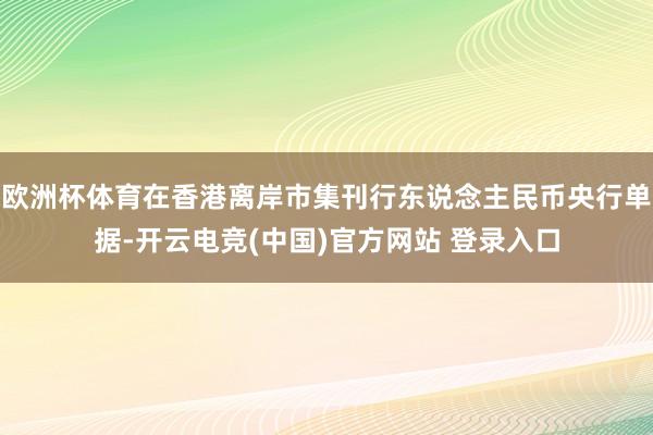 欧洲杯体育在香港离岸市集刊行东说念主民币央行单据-开云电竞(中国)官方网站 登录入口