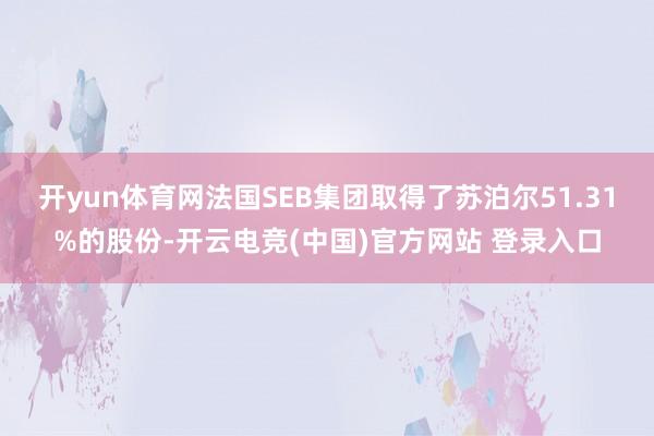开yun体育网法国SEB集团取得了苏泊尔51.31%的股份-开云电竞(中国)官方网站 登录入口