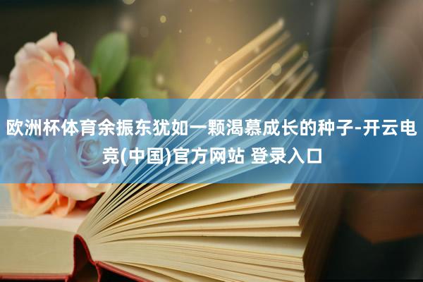 欧洲杯体育余振东犹如一颗渴慕成长的种子-开云电竞(中国)官方网站 登录入口