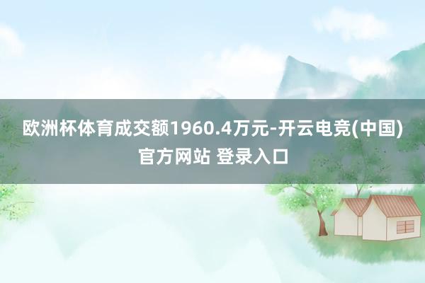欧洲杯体育成交额1960.4万元-开云电竞(中国)官方网站 登录入口