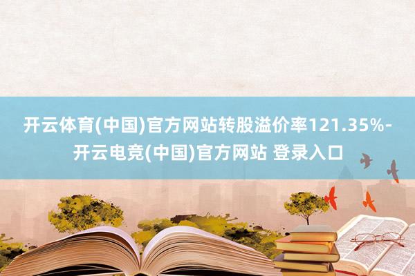 开云体育(中国)官方网站转股溢价率121.35%-开云电竞(中国)官方网站 登录入口