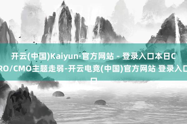 开云(中国)Kaiyun·官方网站 - 登录入口本日CRO/CMO主题走弱-开云电竞(中国)官方网站 登录入口