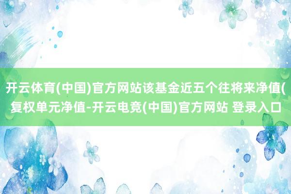 开云体育(中国)官方网站该基金近五个往将来净值(复权单元净值-开云电竞(中国)官方网站 登录入口