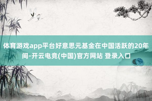 体育游戏app平台好意思元基金在中国活跃的20年间-开云电竞(中国)官方网站 登录入口