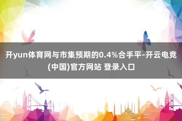 开yun体育网与市集预期的0.4%合手平-开云电竞(中国)官方网站 登录入口
