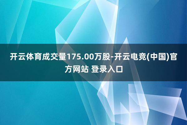 开云体育成交量175.00万股-开云电竞(中国)官方网站 登录入口