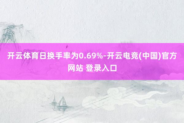 开云体育日换手率为0.69%-开云电竞(中国)官方网站 登录入口