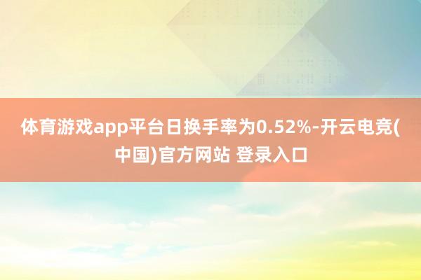 体育游戏app平台日换手率为0.52%-开云电竞(中国)官方网站 登录入口
