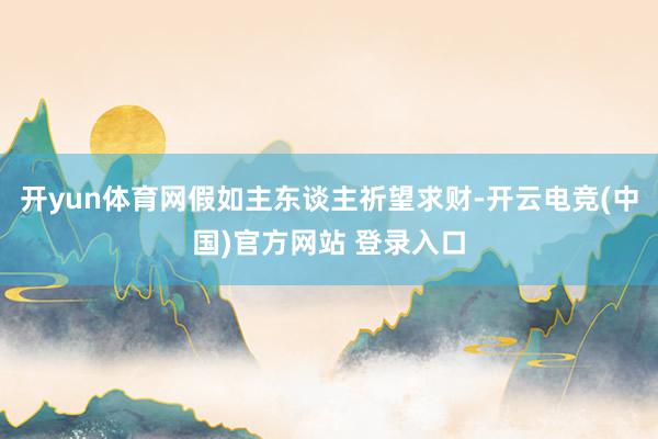 开yun体育网假如主东谈主祈望求财-开云电竞(中国)官方网站 登录入口