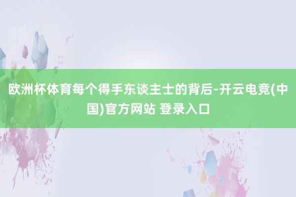 欧洲杯体育每个得手东谈主士的背后-开云电竞(中国)官方网站 登录入口
