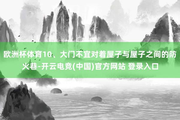 欧洲杯体育10、大门不宜对着屋子与屋子之间的防火巷-开云电竞(中国)官方网站 登录入口