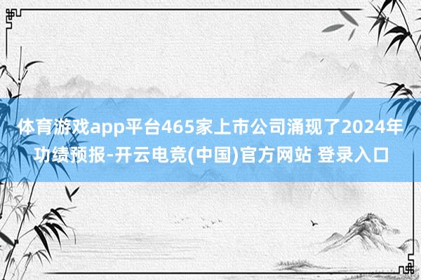 体育游戏app平台465家上市公司涌现了2024年功绩预报-开云电竞(中国)官方网站 登录入口