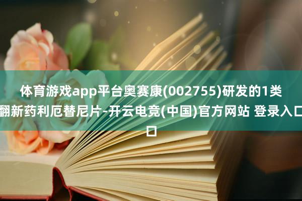 体育游戏app平台奥赛康(002755)研发的1类翻新药利厄替尼片-开云电竞(中国)官方网站 登录入口