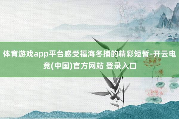 体育游戏app平台感受福海冬捕的精彩短暂-开云电竞(中国)官方网站 登录入口
