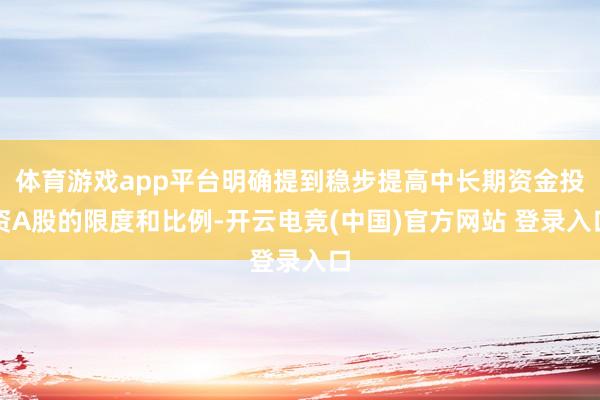 体育游戏app平台明确提到稳步提高中长期资金投资A股的限度和比例-开云电竞(中国)官方网站 登录入口