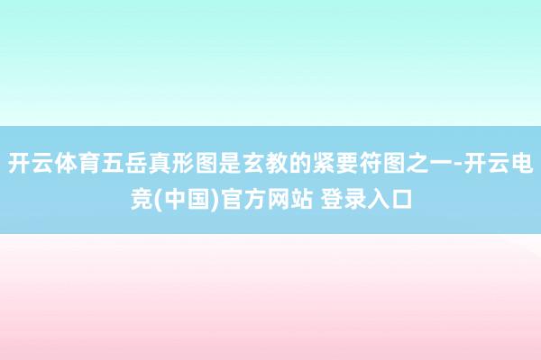 开云体育五岳真形图是玄教的紧要符图之一-开云电竞(中国)官方网站 登录入口