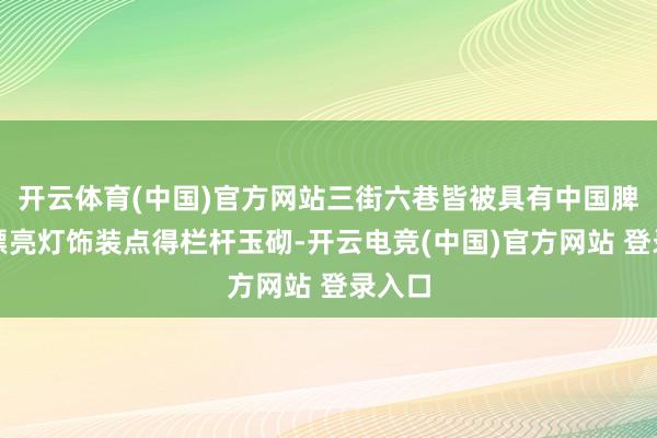 开云体育(中国)官方网站三街六巷皆被具有中国脾气的漂亮灯饰装点得栏杆玉砌-开云电竞(中国)官方网站 登录入口