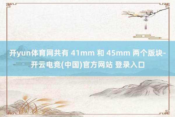 开yun体育网共有 41mm 和 45mm 两个版块-开云电竞(中国)官方网站 登录入口