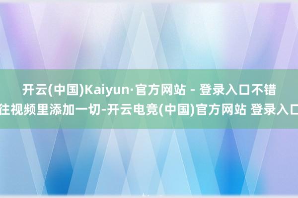 开云(中国)Kaiyun·官方网站 - 登录入口不错往视频里添加一切-开云电竞(中国)官方网站 登录入口
