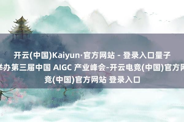 开云(中国)Kaiyun·官方网站 - 登录入口量子位将在北京举办第三届中国 AIGC 产业峰会-开云电竞(中国)官方网站 登录入口